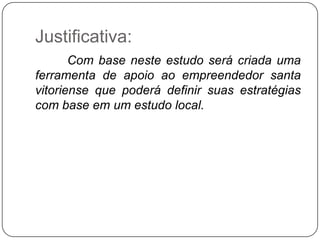Justificativa:
       Com base neste estudo será criada uma
ferramenta de apoio ao empreendedor santa
vitoriense que poderá definir suas estratégias
com base em um estudo local.
 