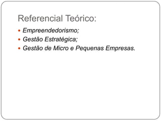 Referencial Teórico:
 Empreendedorismo;
 Gestão Estratégica;
 Gestão de Micro e Pequenas Empresas.
 