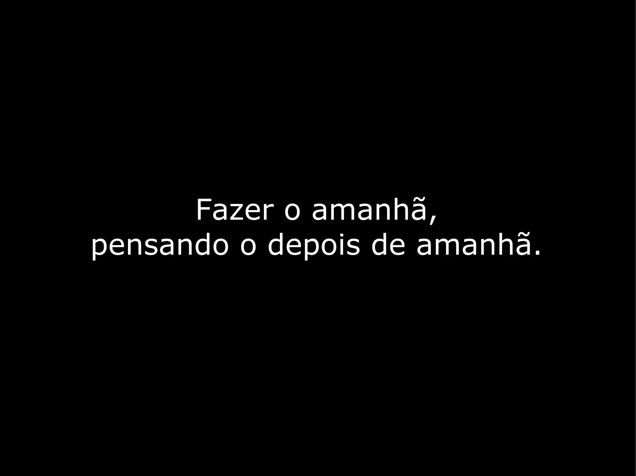 Fazer o amanhã,
pensando o depois de amanhã.
 