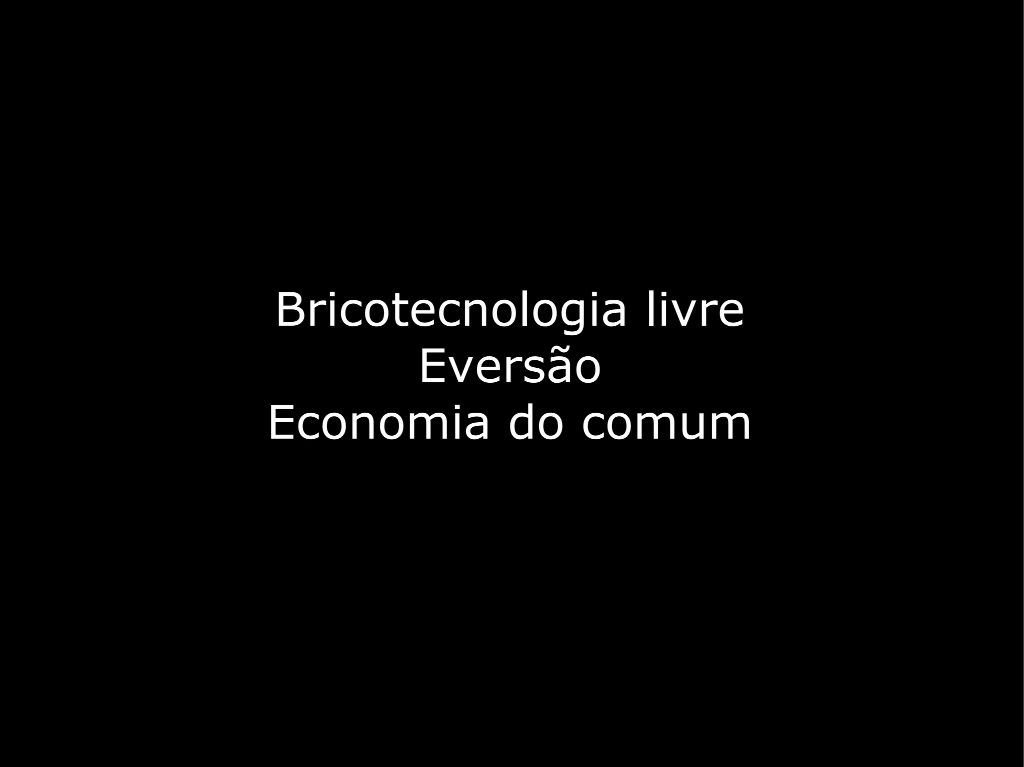 Bricotecnologia livre
      Eversão
Economia do comum
 