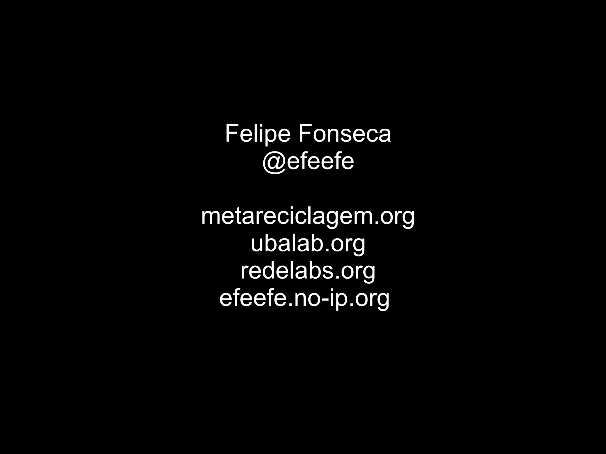 Felipe Fonseca
     @efeefe

metareciclagem.org
    ubalab.org
   redelabs.org
 efeefe.no-ip.org
 