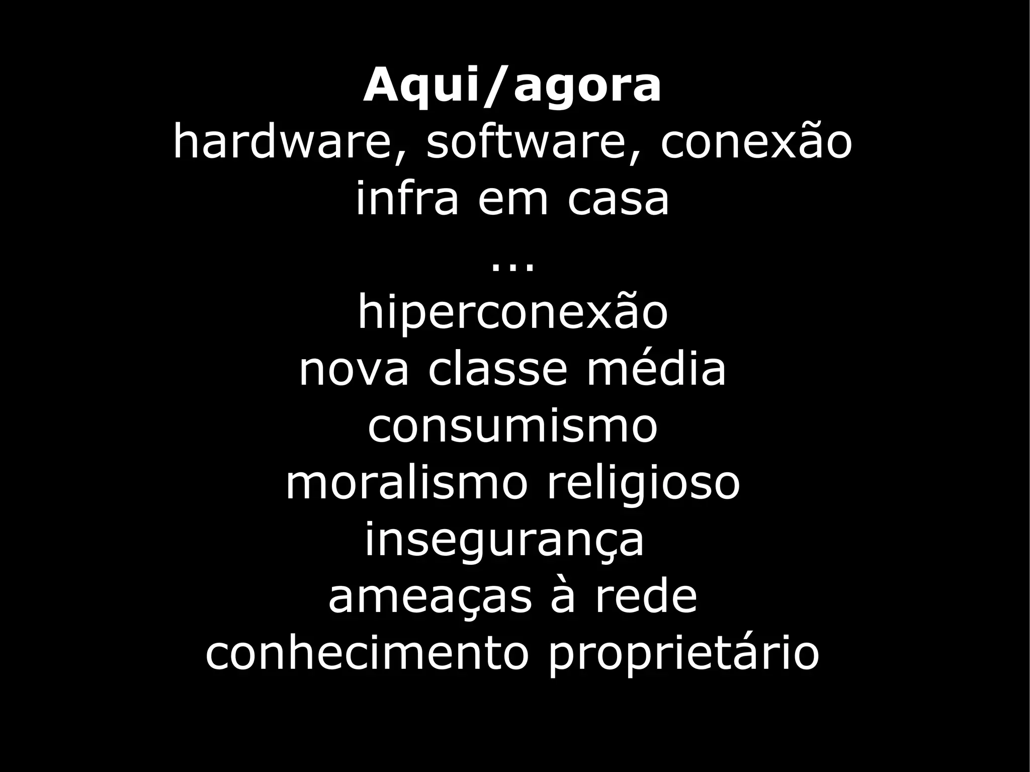 Aqui/agora
hardware, software, conexão
       infra em casa
             ...
       hiperconexão
     nova classe média
        consumismo
    moralismo religioso
        insegurança
      ameaças à rede
 conhecimento proprietário
 