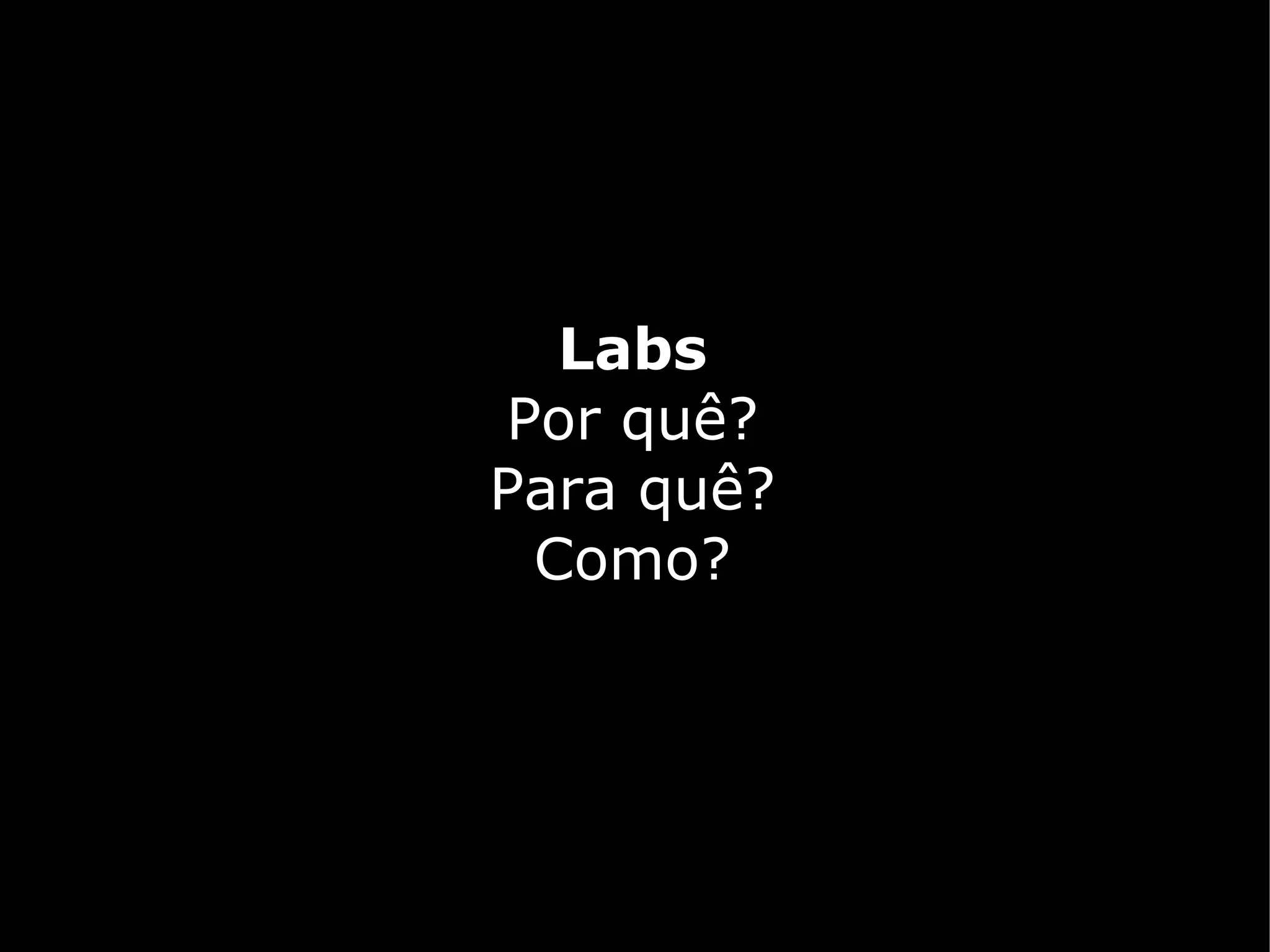Labs
Por quê?
Para quê?
 Como?
 