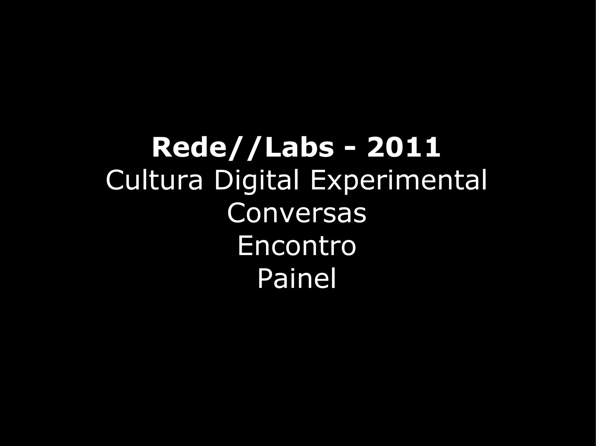 Rede//Labs - 2011
Cultura Digital Experimental
         Conversas
          Encontro
           Painel
 