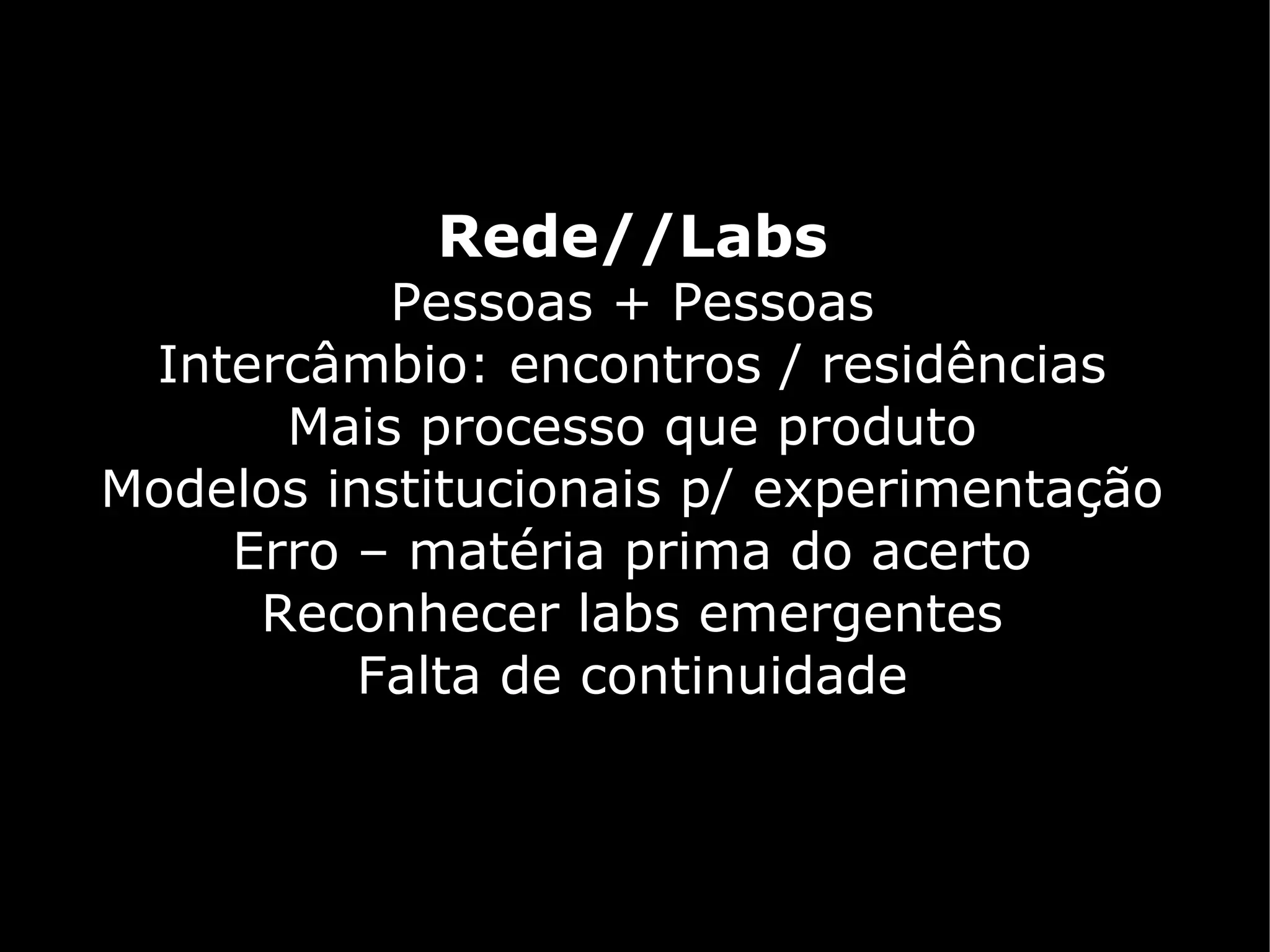 Rede//Labs
           Pessoas + Pessoas
 Intercâmbio: encontros / residências
      Mais processo que produto
Modelos institucionais p/ experimentação
    Erro – matéria prima do acerto
     Reconhecer labs emergentes
          Falta de continuidade
 