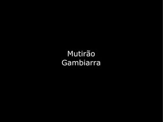 Mutirão
Gambiarra
 