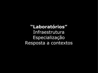 “Laboratórios”
   Infraestrutura
   Especialização
Resposta a contextos
 