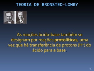 TEORIA DE BRONSTED-LOWRY As reações ácido-base também se designam por reações  protolíticas , uma vez que há transferência de protons (H + ) do ácido para a base . 