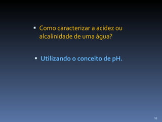 Como caracterizar a acidez ou alcalinidade de uma água? Utilizando o conceito de pH. 