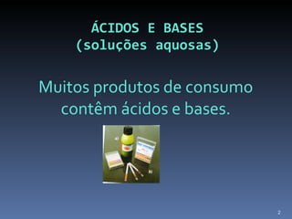 ÁCIDOS E BASES    (soluções aquosas) Muitos produtos de consumo contêm ácidos e bases. 