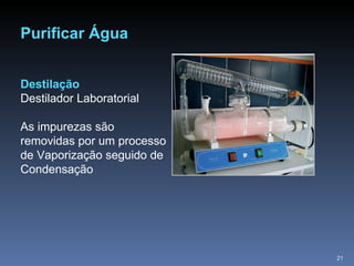 Purificar Água Destilação Destilador Laboratorial As impurezas são removidas por um processo de Vaporização seguido de Condensação 