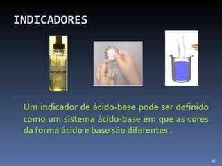 INDICADORES Um indicador de ácido-base pode ser definido como um sistema ácido-base em que as cores da forma ácido e base são diferentes . 
