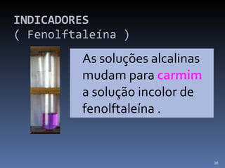 INDICADORES  ( Fenolftaleína ) As soluções alcalinas mudam para  carmim  a solução incolor de fenolftaleína . 