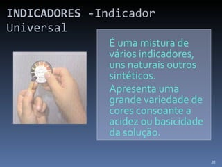 INDICADORES  -Indicador Universal  É uma mistura de vários indicadores, uns naturais outros sintéticos.  Apresenta uma grande variedade de cores consoante a acidez ou basicidade da solução. 