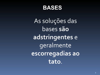 As soluções das bases  são adstringentes  e geralmente  escorregadias ao tato . BASES 