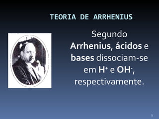   TEORIA DE ARRHENIUS Segundo  Arrhenius ,  ácidos  e  bases  dissociam-se em  H +  e  OH - , respectivamente. 