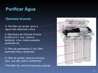 Purificar Água Osmose Inversa 1-Pré filtro 5 μ : remove impurezas, poeiras 2- Filtro de carvão: remove químicos: cloro, qu...