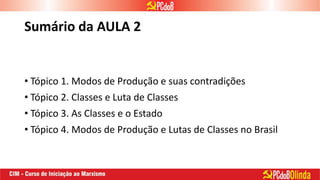 Sumário da AULA 2
• Tópico 1. Modos de Produção e suas contradições
• Tópico 2. Classes e Luta de Classes
• Tópico 3. As Classes e o Estado
• Tópico 4. Modos de Produção e Lutas de Classes no Brasil
 