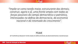 “Impõe-se como tarefa maior, estruturante das demais,
construir, agora e já, uma frente ampla com todas as
forças possíveis do campo democrático e patriótico,
interessadas na defesa da democracia, da economia
nacional e da retomada do crescimento”.
PCdoB
10° Conferência Nacional: Frente ampla em defesa do brasil, do desenvolvimento e da democracia
 