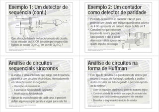 Introdução ao Projecto com Sistemas Digitais e Microcontroladores
Circuitos sequenciais síncronos - 53
Exemplo 1: Um detector de
sequência (cont.)
Que alteração haveria no funcionamento do circuito,
se as entradas do EX-OR tivessem por engano sido
ligadas às saídas QA e QB, em vez de QB e QC?
+5 V
F
X
CLK
74195
J
2
K
3
A
4
B
5
C
6
D
7
CLK
10
S/L
9
CLR
1
QA
15
QB
14
QC
13
QD
12
QD
11
7486
1
2
3
Introdução ao Projecto com Sistemas Digitais e Microcontroladores
Circuitos sequenciais síncronos - 54
Exemplo 2: Um contador
como detector de paridade
• Pretende-se recorrer ao contador 74x161 para
projectar um circuito que indique quando uma palavra
de 4 bits apresenta um número ímpar de bits em 1
+5 V
CLOCK
F
X
INI
74161
A
3
B
4
C
5
D
6
ENP
7
ENT
10
CLK
2
LOAD
9
CLR
1
QA
14
QB
13
QC
12
QD
11
RCO
15
• Considere-se que existe um
impulso de reset a preceder
cada palavra e que a saída
deve estar válida apenas no
quarto impulso de relógio
Introdução ao Projecto com Sistemas Digitais e Microcontroladores
Circuitos sequenciais síncronos - 55
Análise de circuitos
sequenciais síncronos
• A análise é uma actividade que surge com frequência
na prática com circuitos electrónicos, nomeadamente
em situações como as seguintes:
– Operações de manutenção
– Expansão de funcionalidade (upgrading)
– Modificação da funcionalidade
• Apesar da especificidade de cada caso, é possível
definir algumas regras gerais a seguir para este fim
Introdução ao Projecto com Sistemas Digitais e Microcontroladores
Circuitos sequenciais síncronos - 56
Análise de circuitos na
forma de Huffman
• Este tipo de circuitos é o que decorre da síntese por
recurso a mapas de Karnaugh, podendo a análise
destes circuitos ser feita seguindo o percurso oposto
ao da síntese:
– Obter as equações algébricas a partir do diagrama lógico
– Construir a tabela de verdade que especifica o valor das
saídas para cada combinação possível nas entradas
– Desenhar o diagrama de transição de estados
 