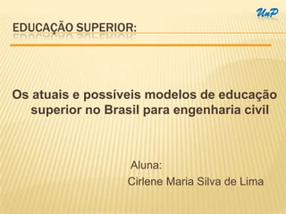 UnP
EDUCAÇÃO SUPERIOR:




Os atuais e possíveis modelos de educação
   superior no Brasil para engenharia civil



                  Aluna:
                  Cirlene Maria Silva de Lima
 