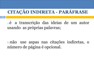 CITAÇÃO INDIRETA - PARÁFRASE
a)é a transcrição das ideias de um autor
usando as próprias palavras;
b)não use aspas nas citações indiretas, o
número de página é opcional.
10
 