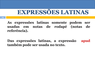 EXPRESSÕES LATINAS
As expressões latinas somente podem ser
(notas de
usadas em notas de rodapé
referência).
Das expressões latinas, a expressão
também pode ser usada no texto.
apud
24
 