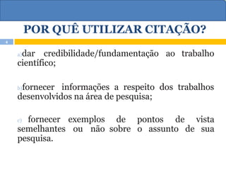 POR QUÊ UTILIZAR CITAÇÃO?
a)dar credibilidade/fundamentação ao trabalho
científico;
b)fornecer informações a respeito dos trabalhos
desenvolvidos na área de pesquisa;
c) fornecer exemplos
semelhantes ou não
pesquisa.
de pontos de vista
sobre o assunto de sua
4
 