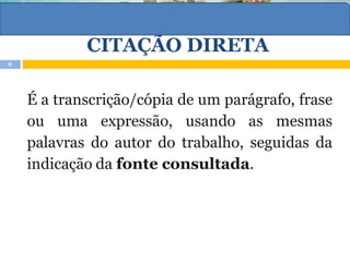 CITAÇÃO DIRETA
É a transcrição/cópia de um parágrafo, frase
ou uma expressão, usando as mesmas
palavras do autor do trabalho, seguidas da
indicação da fonte consultada.
6
 