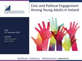 .
@ESRIDublin #ESRIevents #ESRIpublications www.esri.ie
Civic and Political Engagement
Among Young Adults in Ireland
DATE
14th November 2023
AUTHOR
James Laurence
Emer Smyth
 