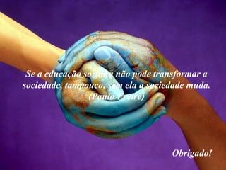 Se a educação sozinha não pode transformar a
sociedade, tampouco, sem ela a sociedade muda.
(Paulo Freire)
Obrigado!
 