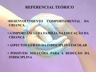 REFERENCIAL TEÓRICO
•DESENVOLVIMENTO COMPORTAMENTAL DA
CRIANÇA
• A IMPORTÂNCIA DA FAMÍLIA NA EDUCAÇÃO DA
CRIANÇA
• ASPECTOS GERAIS DA INDISCIPLINA ESCOLAR
• POSSÍVEIS SOLUÇÕES PARA A REDUÇÃO DA
INDISCIPLINA
 