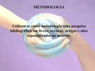 METODOLOGIA
Utilizou-se como metodologia uma pesquisa
bibliográfica em livros, revistas, artigos e sites
especializados no assunto.
 