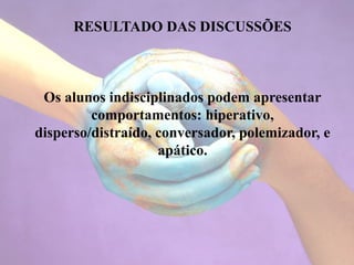 RESULTADO DAS DISCUSSÕES
Os alunos indisciplinados podem apresentar
comportamentos: hiperativo,
disperso/distraído, conversador, polemizador, e
apático.
 