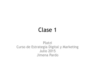 Clase 1
Platzi
Curso de Estrategia Digital y Marketing
Julio 2015
Jimena Pardo
 