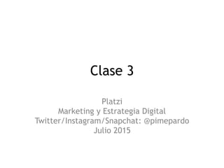Clase 3
Platzi
Marketing y Estrategia Digital
Twitter/Instagram/Snapchat: @pimepardo
Julio 2015
 