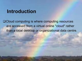 Introduction
Cloud computing is where computing resources
 are accessed from a virtual online "cloud" rather
 than a loca...