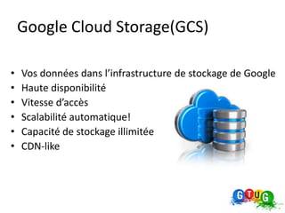 Google Cloud Storage(GCS)

•   Vos données dans l’infrastructure de stockage de Google
•   Haute disponibilité
•   Vitesse d’accès
•   Scalabilité automatique!
•   Capacité de stockage illimitée
•   CDN-like
 