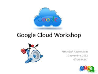 Google Cloud Workshop

              RHANIZAR Abdekhakim
                 10 novembre, 2012
                       GTUG RABAT
 