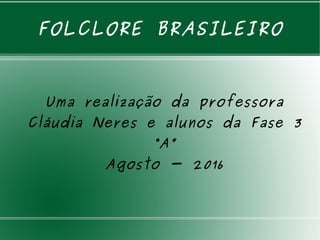 FOLCLORE BRASILEIRO
Uma realização da professora
Cláudia Neres e alunos da Fase 3
“A”
Agosto - 2016