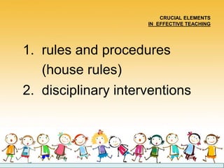 CRUCIAL ELEMENTS
IN EFFECTIVE TEACHING
1. rules and procedures
(house rules)
2. disciplinary interventions
 