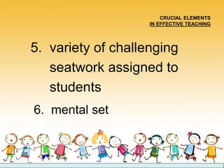 CRUCIAL ELEMENTS
IN EFFECTIVE TEACHING
5. variety of challenging
seatwork assigned to
students
6. mental set
 