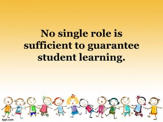 No single role is
sufficient to guarantee
student learning.
 