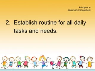 Principles in
classroom management
2. Establish routine for all daily
tasks and needs.
 