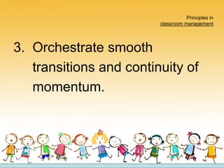 Principles in
classroom management
3. Orchestrate smooth
transitions and continuity of
momentum.
 