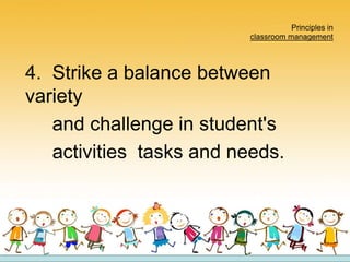 Principles in
classroom management
4. Strike a balance between
variety
and challenge in student's
activities tasks and needs.
 
