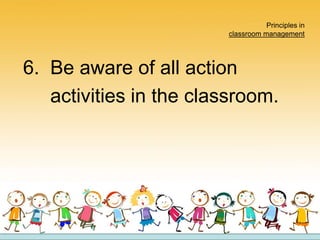 Principles in
classroom management
6. Be aware of all action
activities in the classroom.
 