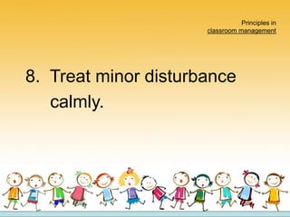 Principles in
classroom management
8. Treat minor disturbance
calmly.
 