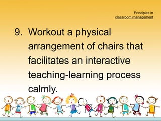 Principles in
classroom management
9. Workout a physical
arrangement of chairs that
facilitates an interactive
teaching-learning process
calmly.
 