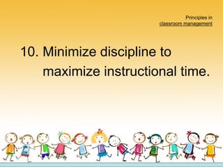 Principles in
classroom management
10. Minimize discipline to
maximize instructional time.
 